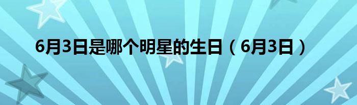 6月3日是哪個明星的生日（6月3日）