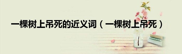 一棵樹上吊死的近義詞（一棵樹上吊死）
