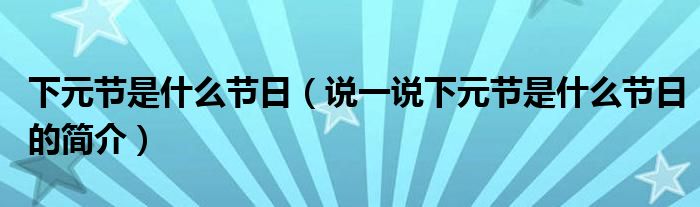 下元節(jié)是什么節(jié)日（說一說下元節(jié)是什么節(jié)日的簡介）