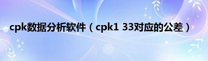 cpk數(shù)據(jù)分析軟件（cpk1 33對(duì)應(yīng)的公差）