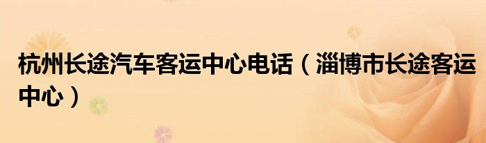 杭州長途汽車客運中心電話（淄博市長途客運中心）