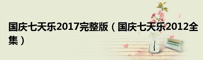 國(guó)慶七天樂(lè)2017完整版（國(guó)慶七天樂(lè)2012全集）