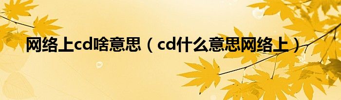 網(wǎng)絡(luò)上cd啥意思（cd什么意思網(wǎng)絡(luò)上）