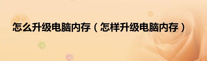 怎么升級電腦內(nèi)存（怎樣升級電腦內(nèi)存）