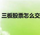 三板股票怎么交易（三板市場(chǎng)股票如何交易）