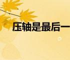 壓軸是最后一個(gè)還是倒數(shù)第二個(gè)（壓軸）
