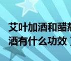 艾葉加酒和醋熬水是什么功效（艾葉加醋加白酒有什么功效）