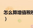 怎么算增值稅稅額的公式（怎么算增值稅稅額）