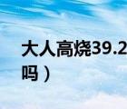 大人高燒39.2怎么辦（大人高燒39.5度嚴(yán)重嗎）
