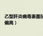 乙型肝炎病毒表面抗體偏高有害嗎（乙型肝炎病毒表面抗體偏高）