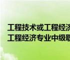 工程技術(shù)或工程經(jīng)濟專業(yè)中級職務(wù)是什么意思（工程技術(shù)或工程經(jīng)濟專業(yè)中級職務(wù)）