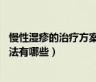 慢性濕疹的治療方案（慢性濕疹如何根治 慢性濕疹的治療方法有哪些）