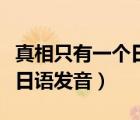 真相只有一個(gè)日語發(fā)音怎么說（真相只有一個(gè)日語發(fā)音）