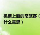 機票上面的常旅客（在網(wǎng)上訂票有個選項 那個常用乘機人是什么意思）