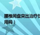 腰椎間盤突出治療儀有用嗎多少錢（腰椎間盤突出治療儀有用嗎）