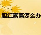 膽紅素高怎么辦用什么藥（膽紅素高怎么辦）