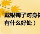 戴銀鐲子對身體有什么好處和壞處（帶銀鐲子有什么好處）