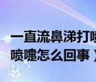 一直流鼻涕打噴嚏怎么回事啊（一直流鼻涕打噴嚏怎么回事）