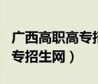 廣西高職高專招生考試院官網(wǎng)（3 廣西高職高專招生網(wǎng)）