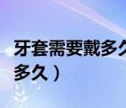 牙套需要戴多久才可以換保持器（牙套需要戴多久）