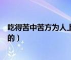 吃得苦中苦方為人上人例子（吃得苦中苦方為人上人是誰說的）