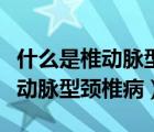 什么是椎動脈型頸椎病有哪些癥狀（什么是椎動脈型頸椎病）
