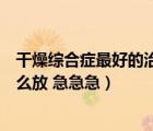 干燥綜合癥最好的治療方法跪求急急急（標(biāo)題上有暨字該怎么放 急急急）