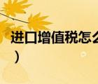 進(jìn)口增值稅怎么算的（進(jìn)口增值稅怎么算稅額）
