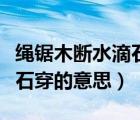 繩鋸木斷水滴石穿的意思簡(jiǎn)短（繩鋸木斷水滴石穿的意思）