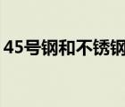 45號鋼和不銹鋼的區(qū)別（鋼和不銹鋼的區(qū)別）