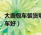 大面包車裝貨哪個車好用（大面包車裝貨哪個車好）