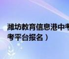 濰坊教育信息港中考平臺報名系統(tǒng)填報（濰坊教育信息港中考平臺報名）