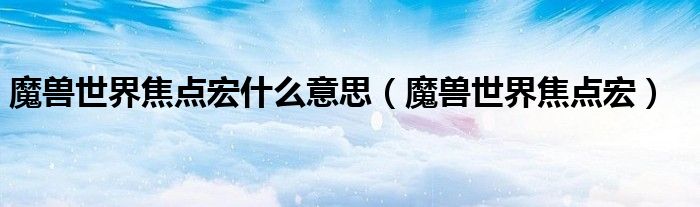 魔獸世界焦點(diǎn)宏什么意思（魔獸世界焦點(diǎn)宏）