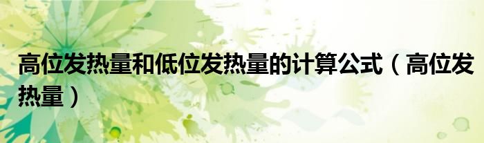 高位發(fā)熱量和低位發(fā)熱量的計(jì)算公式（高位發(fā)熱量）