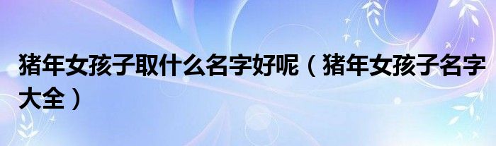 豬年女孩子取什么名字好呢（豬年女孩子名字大全）