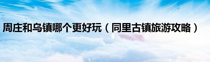 周莊和烏鎮(zhèn)哪個更好玩（同里古鎮(zhèn)旅游攻略）