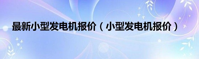 最新小型發(fā)電機報價（小型發(fā)電機報價）