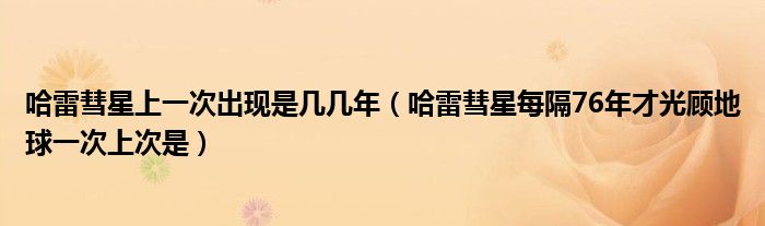 哈雷彗星上一次出現(xiàn)是幾幾年（哈雷彗星每隔76年才光顧地球一次上次是）