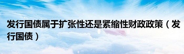 發(fā)行國債屬于擴張性還是緊縮性財政政策（發(fā)行國債）
