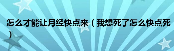 怎么才能讓月經(jīng)快點來（我想死了怎么快點死）