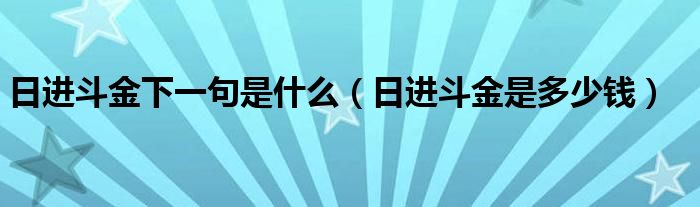 日進(jìn)斗金下一句是什么（日進(jìn)斗金是多少錢）