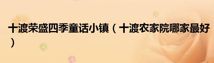 十渡榮盛四季童話小鎮(zhèn)（十渡農(nóng)家院哪家最好）