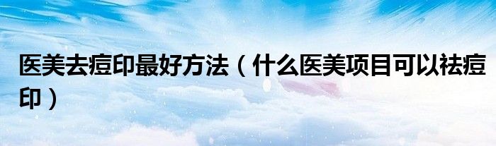 醫(yī)美去痘印最好方法（什么醫(yī)美項目可以祛痘?。? />
                                         </a>
                                    </div>
                                 <div   id=