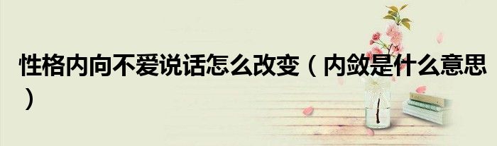 性格內(nèi)向不愛說話怎么改變（內(nèi)斂是什么意思）