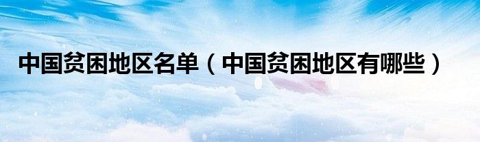 中國貧困地區(qū)名單（中國貧困地區(qū)有哪些）