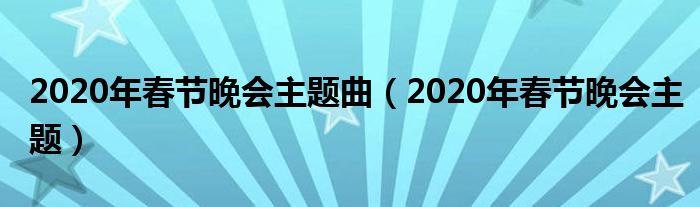 2020年春節(jié)晚會主題曲（2020年春節(jié)晚會主題）