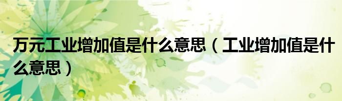 萬元工業(yè)增加值是什么意思（工業(yè)增加值是什么意思）