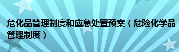 ?；饭芾碇贫群蛻?yīng)急處置預(yù)案（危險(xiǎn)化學(xué)品管理制度）