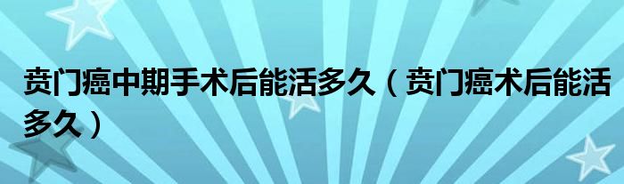 賁門癌中期手術(shù)后能活多久（賁門癌術(shù)后能活多久）