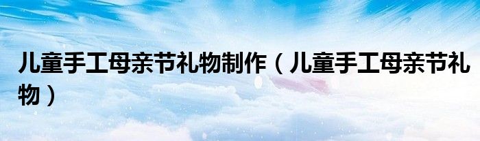 兒童手工母親節(jié)禮物制作（兒童手工母親節(jié)禮物）